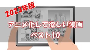 【2023年版】アニメ化してほしい漫画ランキングベスト10【アンケート結果】