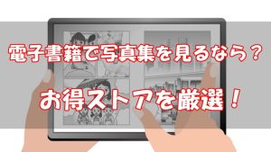 【比較】電子書籍で写真集を見るならおすすめは？【お得ストアを厳選】